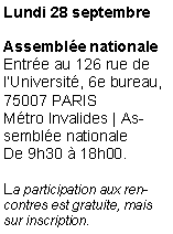 Zone de Texte: Lundi 28 septembreAssemble nationale
Entre au 126 rue de lUniversit, 6e bureau, 75007 PARIS 
Mtro Invalides | Assemble nationale
De 9h30  18h00.La participation aux rencontres est gratuite, mais sur inscription.